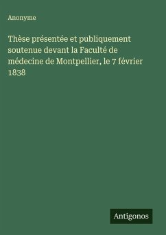 Thèse présentée et publiquement soutenue devant la Faculté de médecine de Montpellier, le 7 février 1838 - Anonyme Thèse présentée et publiquement soutenue devant la Faculté de médecine de Montpellier, le 7 février 1838 - Anonyme