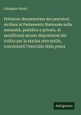 Petizione documentata dei pescatori siciliani al Parlamento Nazionale sulla necessità, pubblica e privata, di modificarsi alcune disposizioni del codice per la marina mercantile, concernenti l'esercizio della pesca Petizione documentata dei pescatori siciliani al Parlamento Nazionale sulla necessità, pubblica e privata, di modificarsi alcune disposizioni del codice per la marina mercantile, concernenti l'esercizio della pesca