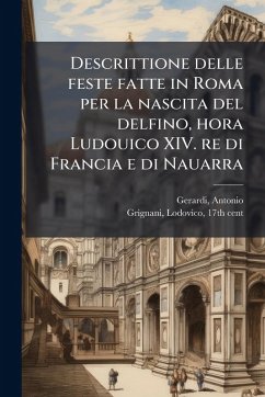 Descrittione delle feste fatte in Roma per la nascita del delfino, hora Ludouico XIV. re di Francia e di Nauarra - Gerardi, Antonio; Grignani, Lodovico Descrittione delle feste fatte in Roma per la nascita del delfino, hora Ludouico XIV. re di Francia e di Nauarra - Gerardi, Antonio; Grignani, Lodovico