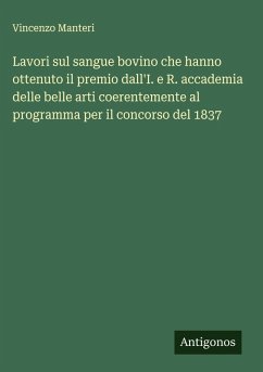 Lavori sul sangue bovino che hanno ottenuto il premio dall'I. e R. accademia delle belle arti coerentemente al programma per il concorso del 1837 - Manteri, Vincenzo Lavori sul sangue bovino che hanno ottenuto il premio dall'I. e R. accademia delle belle arti coerentemente al programma per il concorso del 1837 - Manteri, Vincenzo