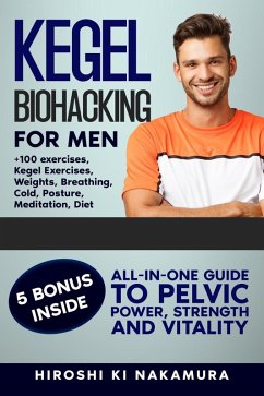 Kegel Biohacking for Men: All-in-One Guide to Pelvic Power, Strength, and Vitality (Kegel Exercises, Weights, Breathing, Cold, Posture, Meditation, Diet, and More) (eBook, ePUB) - Nakamura, Hiroshi Ki Kegel Biohacking for Men: All-in-One Guide to Pelvic Power, Strength, and Vitality (Kegel Exercises, Weights, Breathing, Cold, Posture, Meditation, Diet, and More) (eBook, ePUB) - Nakamura, Hiroshi Ki
