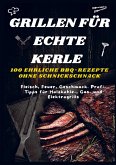 GRILLEN FÜR ECHTE KERLE - 100 EHRLICHE BBQ-REZEPTE : Fleisch, Feuer, Geschmack. Profi-Tipps für Holzkohle-, Gas- und Elektrogrills