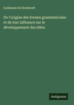 De l'origine des formes grammaticales et de leur influence sur le développement des idées - De Humboldt, Guillaume De l'origine des formes grammaticales et de leur influence sur le développement des idées - De Humboldt, Guillaume