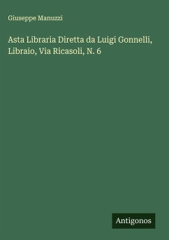 Asta Libraria Diretta da Luigi Gonnelli, Libraio, Via Ricasoli, N. 6 - Manuzzi, Giuseppe Asta Libraria Diretta da Luigi Gonnelli, Libraio, Via Ricasoli, N. 6 - Manuzzi, Giuseppe