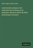 L'astronomie pratique et les observatoires en Europe et en Amérique, depuis le milieu du XVIIe siécle jusqu'a nos jours L'astronomie pratique et les observatoires en Europe et en Amérique, depuis le milieu du XVIIe siécle jusqu'a nos jours