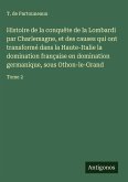 Histoire de la conquête de la Lombardi par Charlemagne, et des causes qui ont transformé dans la Haute-Italie la domination française en domination germanique, sous Othon-le-Grand