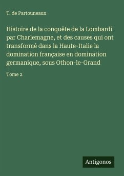 Cover Histoire de la conquête de la Lombardi par Charlemagne, et des causes qui ont transformé dans la Haute-Italie la domination française en domination germanique, sous Othon-le-Grand
