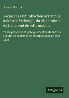 Recherches sur l'affection hystérique, suivies de l'étiologie, du diagnostic et du traitement de cette maladie - Morizot, Joseph