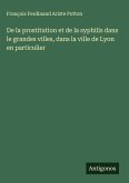 De la prostitution et de la syphilis dans le grandes villes, dans la ville de Lyon en particulier De la prostitution et de la syphilis dans le grandes villes, dans la ville de Lyon en particulier
