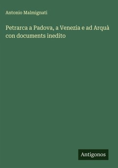 Petrarca a Padova, a Venezia e ad Arquà con documents inedito - Malmignati, Antonio