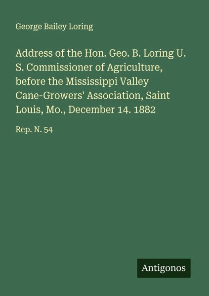 Address of the Hon. Geo. B. Loring U. S. Commissioner of Agriculture, before the Mississippi Valley Cane-Growers' Association, Saint Louis, Mo., December 14. 1882