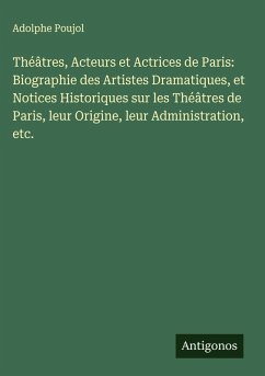 Théâtres, Acteurs et Actrices de Paris: Biographie des Artistes Dramatiques, et Notices Historiques sur les Théâtres de Paris, leur Origine, leur Administration, etc. - Poujol, Adolphe Théâtres, Acteurs et Actrices de Paris: Biographie des Artistes Dramatiques, et Notices Historiques sur les Théâtres de Paris, leur Origine, leur Administration, etc. - Poujol, Adolphe