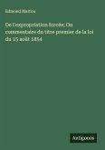 De l'expropriation forcée; Ou commentaire du titre premier de la loi du 15 août 1854 De l'expropriation forcée; Ou commentaire du titre premier de la loi du 15 août 1854