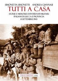 Tutti a casa. Storie e memorie di Internati Militari Italiani di Lucca e provincia. 8 settembre 1943 - Giannasi, Andrea; Simonetti, Simonetta