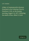 A Man: A Commemorative Sermon Preached in the Unitarian Church, Peterboro', N.H. on the Sunday morning, August 19, 1877, following the death of Hon. Albert S. Scott