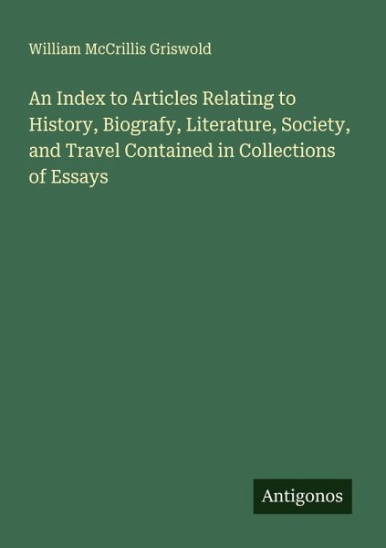 An Index to Articles Relating to History, Biografy, Literature, Society, and Travel Contained in Collections of Essays An Index to Articles Relating to History, Biografy, Literature, Society, and Travel Contained in Collections of Essays
