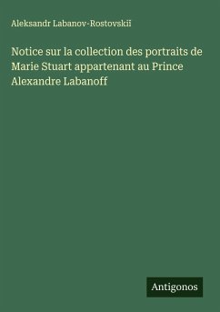 Cover Notice sur la collection des portraits de Marie Stuart appartenant au Prince Alexandre Labanoff