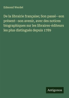 Cover De la librairie française; Son passé--son présent--son avenir, avec des notices biographiques sur les libraires-éditeurs les plus distingués depuis 1789