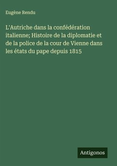 Cover L'Autriche dans la confédération italienne; Histoire de la diplomatie et de la police de la cour de Vienne dans les états du pape depuis 1815
