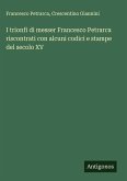 I trionfi di messer Francesco Petrarca riscontrati con alcuni codici e stampe del secolo XV I trionfi di messer Francesco Petrarca riscontrati con alcuni codici e stampe del secolo XV