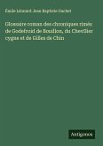 Glossaire roman des chroniques rimés de Godefroid de Bouillon, du Chev¿lier cygne et de Gilles de Chin