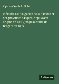 Mémoires sur la guerre de la Navarre et des provinces basques, depuis son origine en 1833, jusqu'au traité de Bergara en 1839 - Molard, Alphonse Barrès du Mémoires sur la guerre de la Navarre et des provinces basques, depuis son origine en 1833, jusqu'au traité de Bergara en 1839 - Molard, Alphonse Barrès du