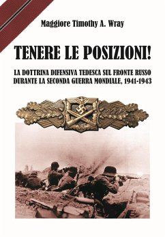 Tenere le posizioni! La dottrina difensiva tedesca sul fronte russo durante la seconda guerra mondiale, 1941-1943 - Wray, Timothy A. Tenere le posizioni! La dottrina difensiva tedesca sul fronte russo durante la seconda guerra mondiale, 1941-1943 - Wray, Timothy A.