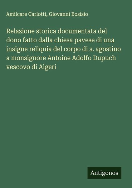 Relazione storica documentata del dono fatto dalla chiesa pavese di una insigne reliquia del corpo di s. agostino a monsignore Antoine Adolfo Dupuch vescovo di Algeri