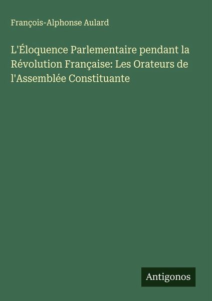 L'Éloquence Parlementaire pendant la Révolution Française: Les Orateurs de l'Assemblée Constituante