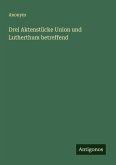 Drei Aktenstücke Union und Lutherthum betreffend