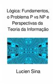 Lógica: Fundamentos, o Problema P vs NP e Perspectivas da Teoria da Informação Lógica: Fundamentos, o Problema P vs NP e Perspectivas da Teoria da Informação