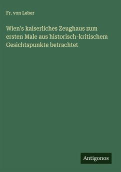 Wien's kaiserliches Zeughaus zum ersten Male aus historisch-kritischem Gesichtspunkte betrachtet Cover Wien's kaiserliches Zeughaus zum ersten Male aus historisch-kritischem Gesichtspunkte betrachtet