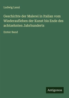 Geschichte der Malerei in Italian vom Wiederaufleben der Kunst bis Ende des achtzehnten Jahrhunderts - Lanzi, Ludwig