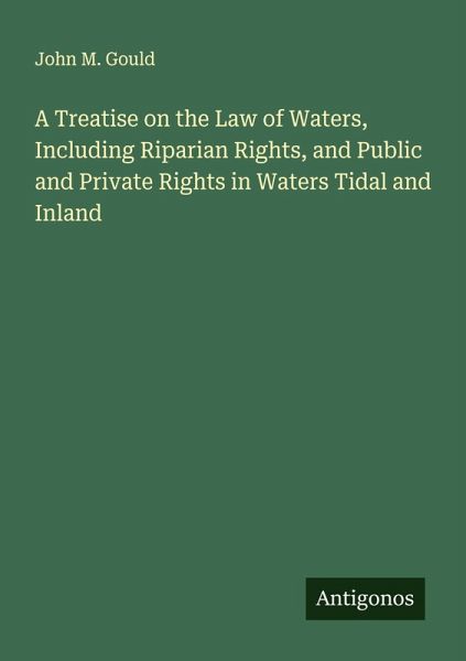 A Treatise on the Law of Waters, Including Riparian Rights, and Public and Private Rights in Waters Tidal and Inland A Treatise on the Law of Waters, Including Riparian Rights, and Public and Private Rights in Waters Tidal and Inland