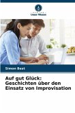 Auf gut Glück: Geschichten über den Einsatz von Improvisation Auf gut Glück: Geschichten über den Einsatz von Improvisation