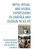Myth, Ritual, and Visible Expressions of Obàtálá and Olókun in Ilé-Ife` (eBook, ePUB) Myth, Ritual, and Visible Expressions of Obàtálá and Olókun in Ilé-Ife` (eBook, ePUB)