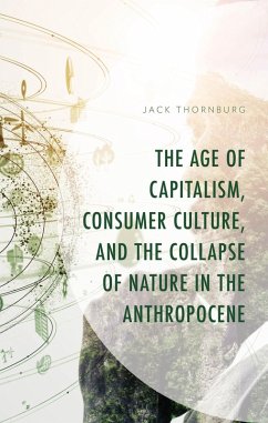 The Age of Capitalism, Consumer Culture, and the Collapse of Nature in the Anthropocene (eBook, ePUB) - Thornburg, Jack The Age of Capitalism, Consumer Culture, and the Collapse of Nature in the Anthropocene (eBook, ePUB) - Thornburg, Jack