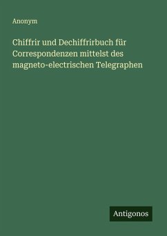 Chiffrir und Dechiffrirbuch für Correspondenzen mittelst des magneto-electrischen Telegraphen - Anonym Chiffrir und Dechiffrirbuch für Correspondenzen mittelst des magneto-electrischen Telegraphen - Anonym