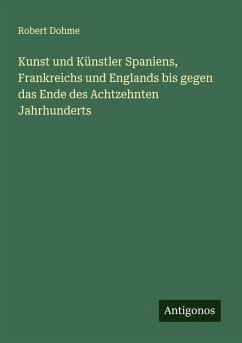 Kunst und Künstler Spaniens, Frankreichs und Englands bis gegen das Ende des Achtzehnten Jahrhunderts - Dohme, Robert