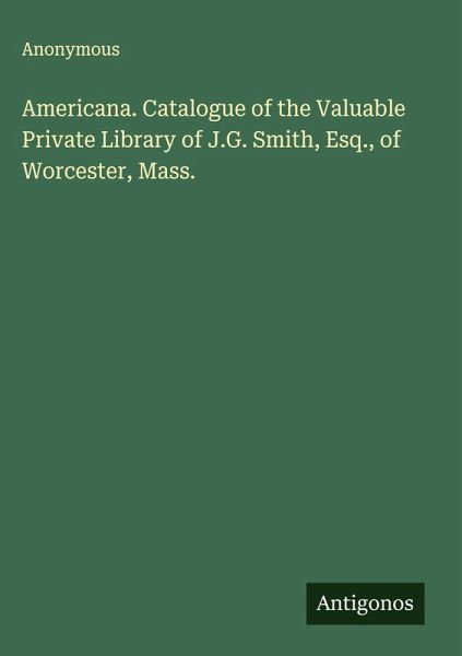 Americana. Catalogue of the Valuable Private Library of J.G. Smith, Esq., of Worcester, Mass. Americana. Catalogue of the Valuable Private Library of J.G. Smith, Esq., of Worcester, Mass.