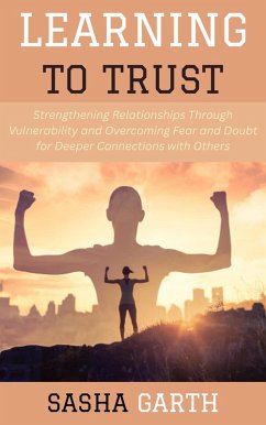 Cover Learning to Trust: Strengthening Relationships Through Vulnerability and Overcoming Fear and Doubt for Deeper Connections with Others (eBook, ePUB)