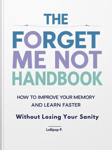 The Forget Me Not Handbook: How to Improve Your Memory and Learn Faster (eBook, ePUB) The Forget Me Not Handbook: How to Improve Your Memory and Learn Faster (eBook, ePUB)