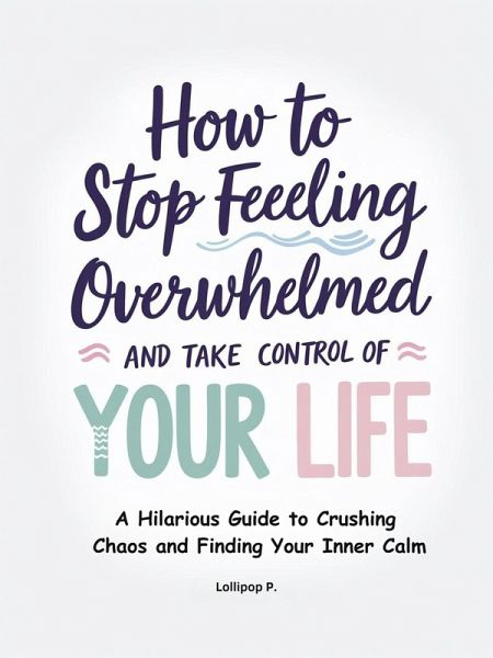 How to Stop Feeling Overwhelmed and Take Control of Your Life: A Hilarious Guide to Crushing Chaos and Finding Your Inner Calm (eBook, ePUB) How to Stop Feeling Overwhelmed and Take Control of Your Life: A Hilarious Guide to Crushing Chaos and Finding Your Inner Calm (eBook, ePUB)