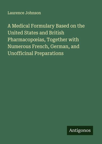 A Medical Formulary Based on the United States and British Pharmacop¿ias, Together with Numerous French, German, and Unofficinal Preparations