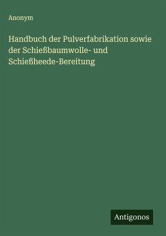 Handbuch der Pulverfabrikation sowie der Schießbaumwolle- und Schießheede-Bereitung - Anonym