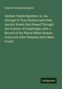Cover Ancient Cambridgeshire: or, An Attempt to Trace Roman and other Ancient Roads that Passed Through the Country of Cambridge; with a Record of the Places Where Roman Coins and other Remains Have Been Found