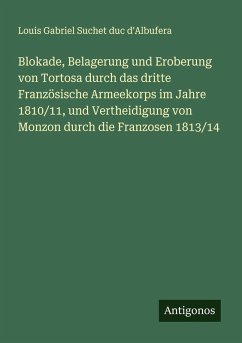 Blokade, Belagerung und Eroberung von Tortosa durch das dritte Französische Armeekorps im Jahre 1810/11, und Vertheidigung von Monzon durch die Franzosen 1813/14 - Suchet duc d'Albufera, Louis Gabriel