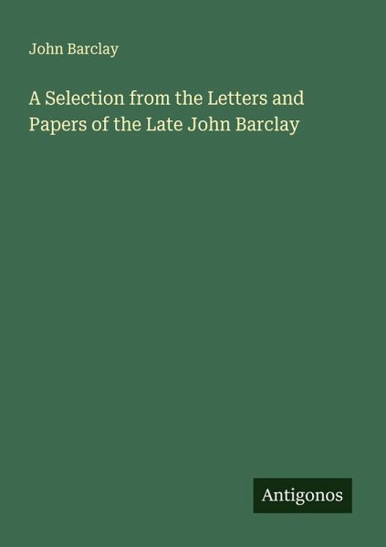 A Selection from the Letters and Papers of the Late John Barclay A Selection from the Letters and Papers of the Late John Barclay