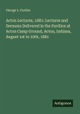 Acton Lectures, 1881: Lectures and Sermons Delivered in the Pavilion at Acton Camp Ground, Acton, Indiana, August 1st to 10th, 1881 Acton Lectures, 1881: Lectures and Sermons Delivered in the Pavilion at Acton Camp Ground, Acton, Indiana, August 1st to 10th, 1881