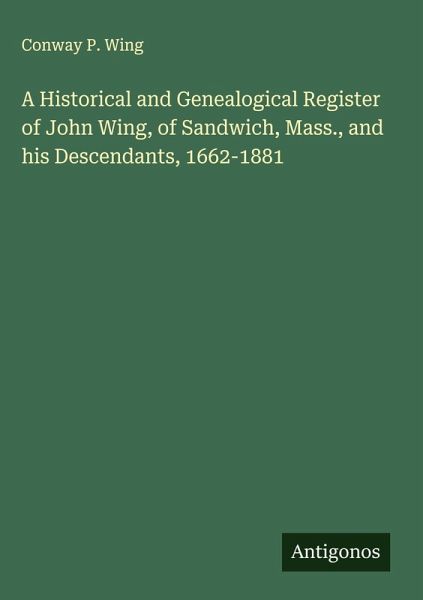 A Historical and Genealogical Register of John Wing, of Sandwich, Mass., and his Descendants, 1662-1881 A Historical and Genealogical Register of John Wing, of Sandwich, Mass., and his Descendants, 1662-1881